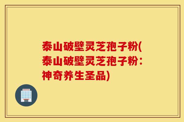 泰山破壁灵芝孢子粉(泰山破壁灵芝孢子粉:神奇养生圣品)-第1张图片-灵芝之家 泰山破壁灵芝孢子粉(泰山破壁灵芝孢子粉:神奇养生圣品)-第1张图片-灵芝之家
