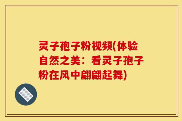 灵子孢子粉视频(体验自然之美:看灵子孢子粉在风中翩翩起舞)-第1张图片-灵芝之家 灵子孢子粉视频(体验自然之美:看灵子孢子粉在风中翩翩起舞)-第1张图片-灵芝之家