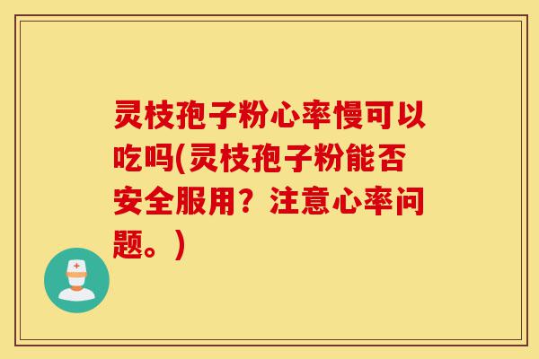 灵枝孢子粉心率慢可以吃吗(灵枝孢子粉能否安全服用？注意心率问题。)-第1张图片-灵芝之家