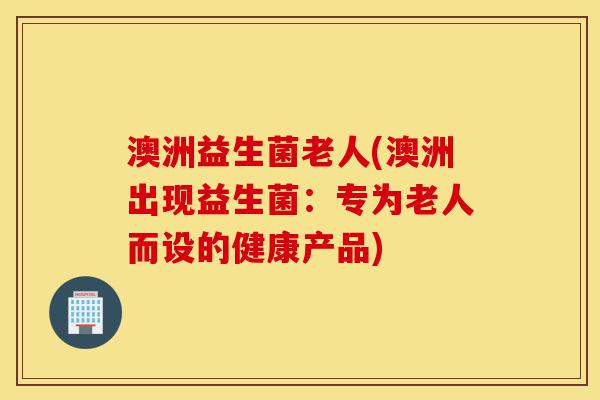 澳洲益生菌老人(澳洲出现益生菌:专为老人而设的健康产品)-第1张图片-灵芝之家 澳洲益生菌老人(澳洲出现益生菌:专为老人而设的健康产品)-第1张图片-灵芝之家