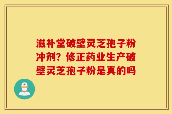 滋补堂破壁灵芝孢子粉冲剂?修正药业生产破壁灵芝孢子粉是真的吗-第1张图片-灵芝之家 滋补堂破壁灵芝孢子粉冲剂?修正药业生产破壁灵芝孢子粉是真的吗-第1张图片-灵芝之家