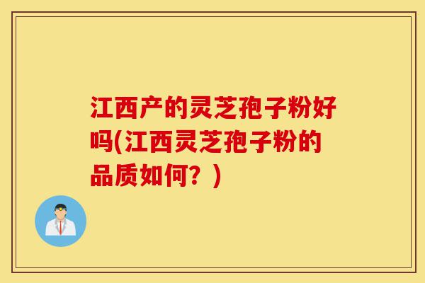 江西产的灵芝孢子粉好吗(江西灵芝孢子粉的品质如何?)-第1张图片-灵芝之家 江西产的灵芝孢子粉好吗(江西灵芝孢子粉的品质如何?)-第1张图片-灵芝之家
