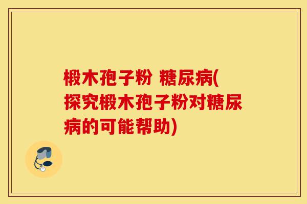 椴木孢子粉 糖尿病(探究椴木孢子粉对糖尿病的可能帮助)-第1张图片-灵芝之家 椴木孢子粉 糖尿病(探究椴木孢子粉对糖尿病的可能帮助)-第1张图片-灵芝之家