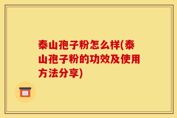 泰山孢子粉怎么样(泰山孢子粉的功效及使用方法分享)-第1张图片-灵芝之家 泰山孢子粉怎么样(泰山孢子粉的功效及使用方法分享)-第1张图片-灵芝之家