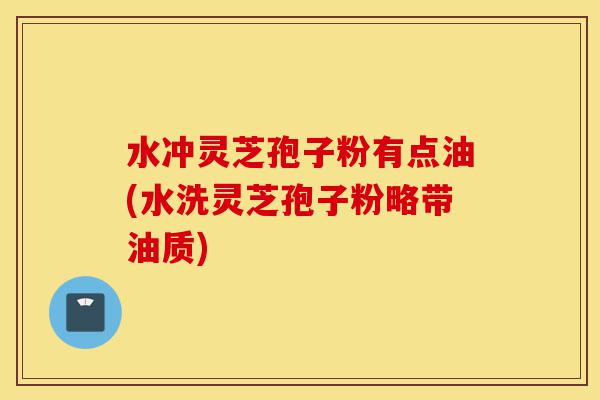 水冲灵芝孢子粉有点油(水洗灵芝孢子粉略带油质)-第1张图片-灵芝之家 水冲灵芝孢子粉有点油(水洗灵芝孢子粉略带油质)-第1张图片-灵芝之家