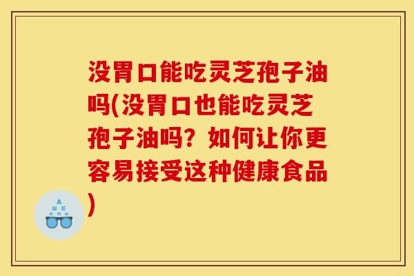 没胃口能吃灵芝孢子油吗(没胃口也能吃灵芝孢子油吗？如何让你更容易接受这种健康食品)-第1张图片-灵芝之家