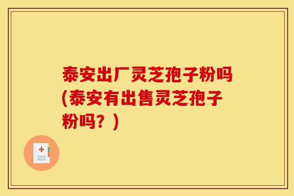 泰安出厂灵芝孢子粉吗(泰安有出售灵芝孢子粉吗?)-第1张图片-灵芝之家 泰安出厂灵芝孢子粉吗(泰安有出售灵芝孢子粉吗?)-第1张图片-灵芝之家