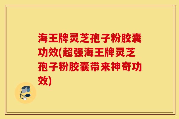 海王牌灵芝孢子粉胶囊功效(超强海王牌灵芝孢子粉胶囊带来神奇功效)-第1张图片-灵芝之家 海王牌灵芝孢子粉胶囊功效(超强海王牌灵芝孢子粉胶囊带来神奇功效)-第1张图片-灵芝之家