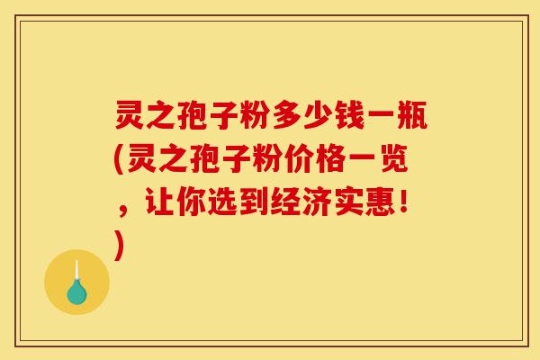 灵之孢子粉多少钱一瓶(灵之孢子粉价格一览,让你选到经济实惠!)-第1张图片-灵芝之家 灵之孢子粉多少钱一瓶(灵之孢子粉价格一览,让你选到经济实惠!)-第1张图片-灵芝之家