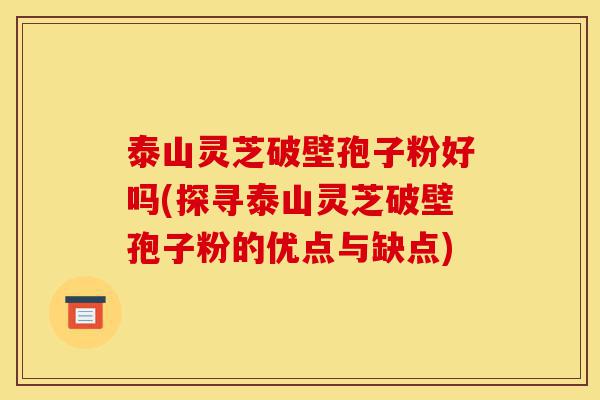 泰山灵芝破壁孢子粉好吗(探寻泰山灵芝破壁孢子粉的优点与缺点)-第1张图片-灵芝之家 泰山灵芝破壁孢子粉好吗(探寻泰山灵芝破壁孢子粉的优点与缺点)-第1张图片-灵芝之家