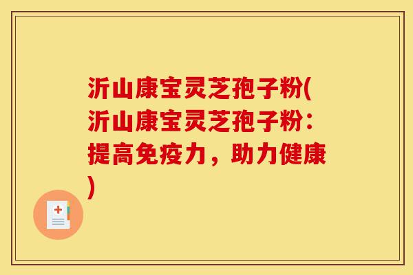 沂山康宝灵芝孢子粉(沂山康宝灵芝孢子粉:提高免疫力,助力健康)-第1张图片-灵芝之家 沂山康宝灵芝孢子粉(沂山康宝灵芝孢子粉:提高免疫力,助力健康)-第1张图片-灵芝之家