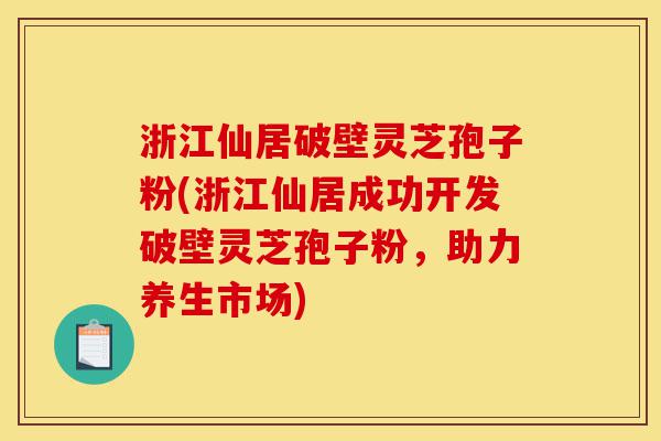 浙江仙居破壁灵芝孢子粉(浙江仙居成功开发破壁灵芝孢子粉，助力养生市场)-第1张图片-灵芝之家