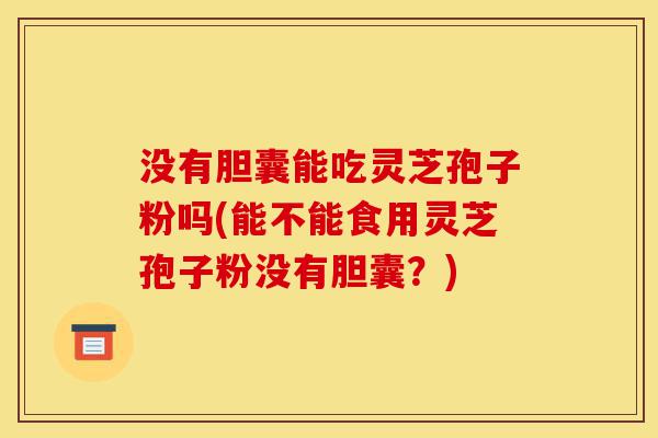 没有胆囊能吃灵芝孢子粉吗(能不能食用灵芝孢子粉没有胆囊?)-第1张图片-灵芝之家 没有胆囊能吃灵芝孢子粉吗(能不能食用灵芝孢子粉没有胆囊?)-第1张图片-灵芝之家