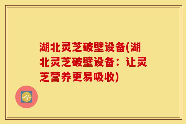 湖北灵芝破壁设备(湖北灵芝破壁设备:让灵芝营养更易吸收)-第1张图片-灵芝之家 湖北灵芝破壁设备(湖北灵芝破壁设备:让灵芝营养更易吸收)-第1张图片-灵芝之家