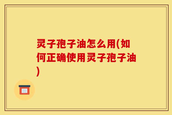 灵子孢子油怎么用(如何正确使用灵子孢子油)-第1张图片-灵芝之家 灵子孢子油怎么用(如何正确使用灵子孢子油)-第1张图片-灵芝之家