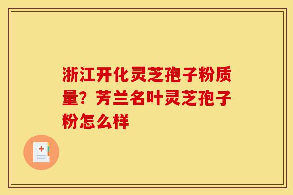 浙江开化灵芝孢子粉质量?芳兰名叶灵芝孢子粉怎么样-第1张图片-灵芝之家 浙江开化灵芝孢子粉质量?芳兰名叶灵芝孢子粉怎么样-第1张图片-灵芝之家