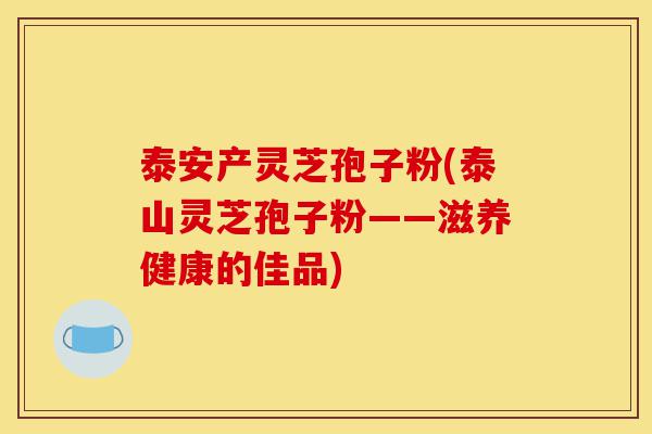 泰安产灵芝孢子粉(泰山灵芝孢子粉——滋养健康的佳品)-第1张图片-灵芝之家