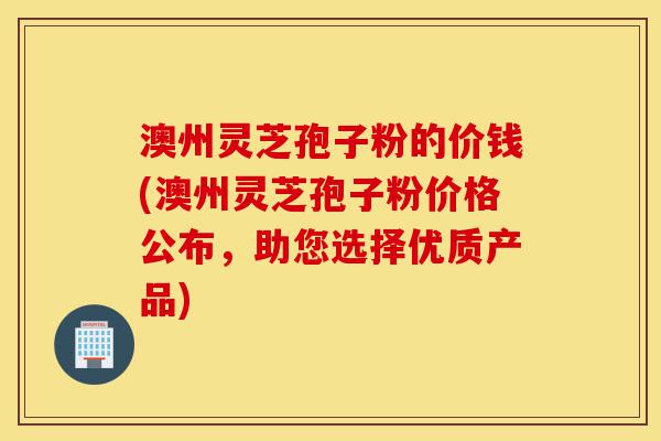 澳州灵芝孢子粉的价钱(澳州灵芝孢子粉价格公布,助您选择优质产品)-第1张图片-灵芝之家 澳州灵芝孢子粉的价钱(澳州灵芝孢子粉价格公布,助您选择优质产品)-第1张图片-灵芝之家