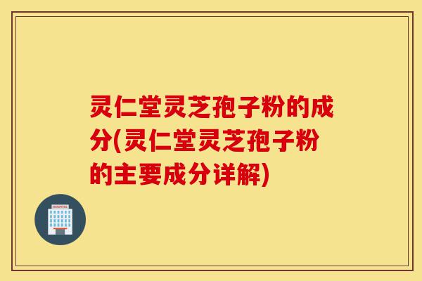灵仁堂灵芝孢子粉的成分(灵仁堂灵芝孢子粉的主要成分详解)-第1张图片-灵芝之家 灵仁堂灵芝孢子粉的成分(灵仁堂灵芝孢子粉的主要成分详解)-第1张图片-灵芝之家