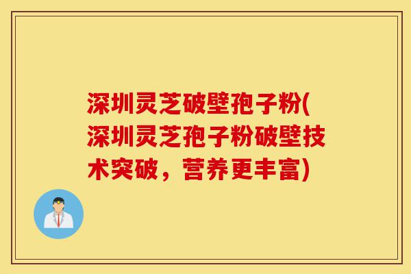 深圳灵芝破壁孢子粉(深圳灵芝孢子粉破壁技术突破，营养更丰富)-第1张图片-灵芝之家