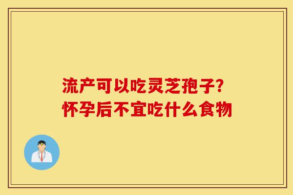流产可以吃灵芝孢子?怀孕后不宜吃什么食物-第1张图片-灵芝之家 流产可以吃灵芝孢子?怀孕后不宜吃什么食物-第1张图片-灵芝之家