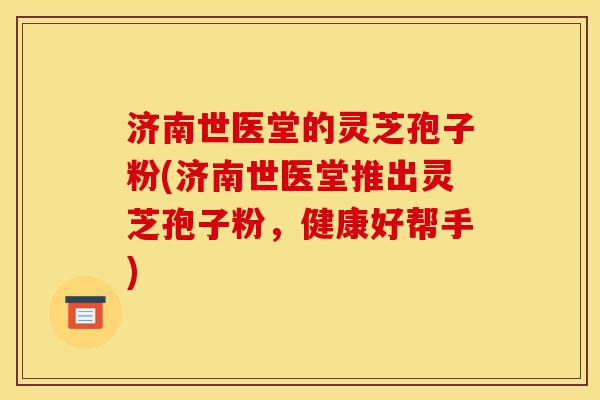 济南世医堂的灵芝孢子粉(济南世医堂推出灵芝孢子粉,健康好帮手)-第1张图片-灵芝之家 济南世医堂的灵芝孢子粉(济南世医堂推出灵芝孢子粉,健康好帮手)-第1张图片-灵芝之家