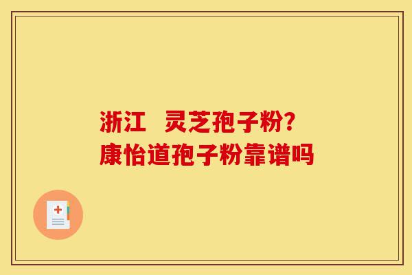 浙江  灵芝孢子粉？康怡道孢子粉靠谱吗-第1张图片-灵芝之家