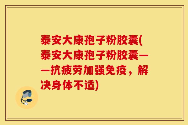 泰安大康孢子粉胶囊(泰安大康孢子粉胶囊——抗疲劳加强免疫,解决身体不适)-第1张图片-灵芝之家 泰安大康孢子粉胶囊(泰安大康孢子粉胶囊——抗疲劳加强免疫,解决身体不适)-第1张图片-灵芝之家