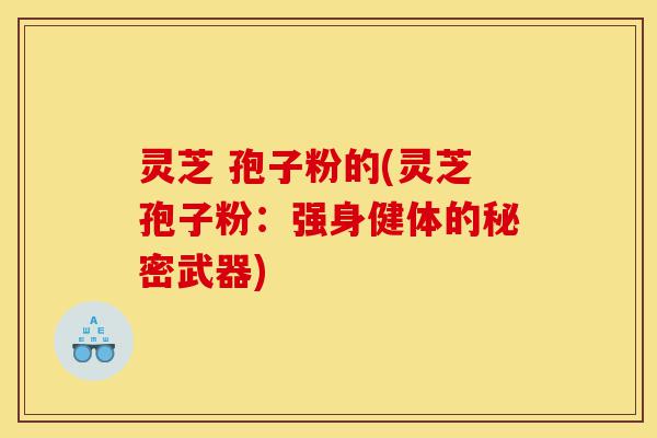 灵芝 孢子粉的(灵芝孢子粉：强身健体的秘密武器)-第1张图片-灵芝之家