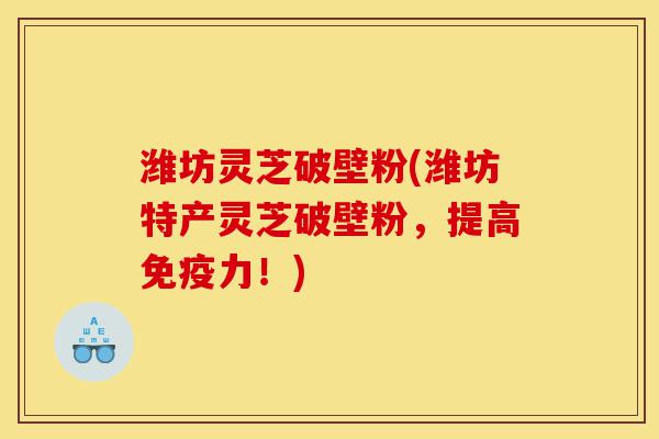 潍坊灵芝破壁粉(潍坊特产灵芝破壁粉，提高免疫力！)-第1张图片-灵芝之家