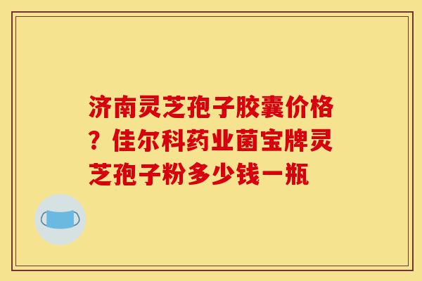 济南灵芝孢子胶囊价格?佳尔科药业菌宝牌灵芝孢子粉多少钱一瓶-第1张图片-灵芝之家 济南灵芝孢子胶囊价格?佳尔科药业菌宝牌灵芝孢子粉多少钱一瓶-第1张图片-灵芝之家