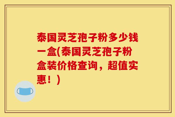 泰国灵芝孢子粉多少钱一盒(泰国灵芝孢子粉盒装价格查询,超值实惠!)-第1张图片-灵芝之家 泰国灵芝孢子粉多少钱一盒(泰国灵芝孢子粉盒装价格查询,超值实惠!)-第1张图片-灵芝之家