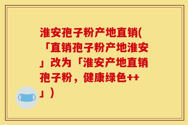 淮安孢子粉产地直销(「直销孢子粉产地淮安」改为「淮安产地直销孢子粉,健康绿色++」)-第1张图片-灵芝之家 淮安孢子粉产地直销(「直销孢子粉产地淮安」改为「淮安产地直销孢子粉,健康绿色++」)-第1张图片-灵芝之家