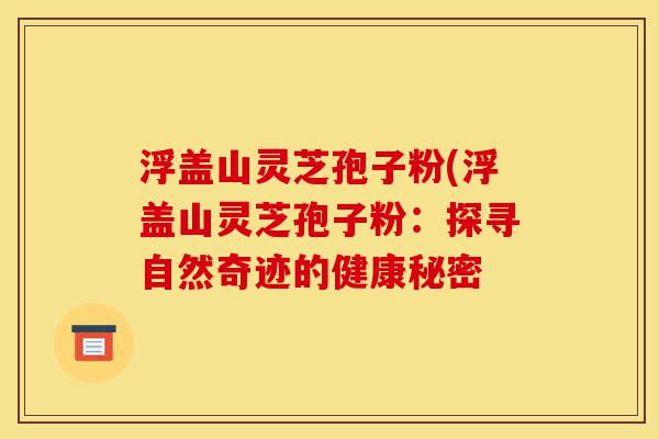 浮盖山灵芝孢子粉(浮盖山灵芝孢子粉:探寻自然奇迹的健康秘密-第1张图片-灵芝之家 浮盖山灵芝孢子粉(浮盖山灵芝孢子粉:探寻自然奇迹的健康秘密-第1张图片-灵芝之家