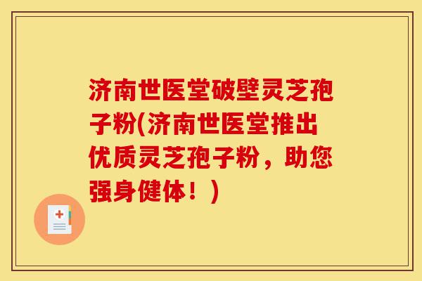 济南世医堂破壁灵芝孢子粉(济南世医堂推出优质灵芝孢子粉,助您强身健体!)-第1张图片-灵芝之家 济南世医堂破壁灵芝孢子粉(济南世医堂推出优质灵芝孢子粉,助您强身健体!)-第1张图片-灵芝之家