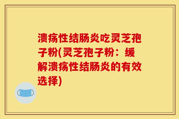 溃疡性结肠炎吃灵芝孢子粉(灵芝孢子粉：缓解溃疡性结肠炎的有效选择)-第1张图片-灵芝之家