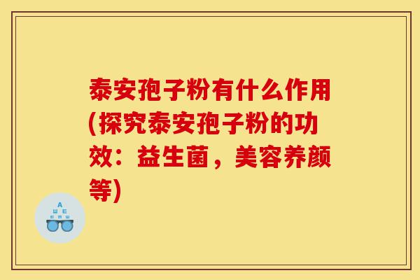 泰安孢子粉有什么作用(探究泰安孢子粉的功效:益生菌,美容养颜等)-第1张图片-灵芝之家 泰安孢子粉有什么作用(探究泰安孢子粉的功效:益生菌,美容养颜等)-第1张图片-灵芝之家