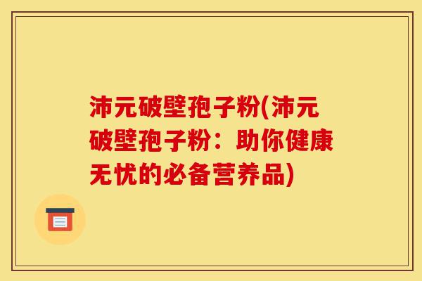 沛元破壁孢子粉(沛元破壁孢子粉:助你健康无忧的必备营养品)-第1张图片-灵芝之家 沛元破壁孢子粉(沛元破壁孢子粉:助你健康无忧的必备营养品)-第1张图片-灵芝之家