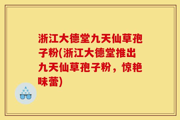 浙江大德堂九天仙草孢子粉(浙江大德堂推出九天仙草孢子粉,惊艳味蕾)-第1张图片-灵芝之家 浙江大德堂九天仙草孢子粉(浙江大德堂推出九天仙草孢子粉,惊艳味蕾)-第1张图片-灵芝之家