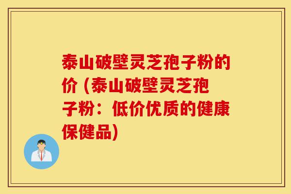 泰山破壁灵芝孢子粉的价 (泰山破壁灵芝孢子粉:低价优质的健康保健品)-第1张图片-灵芝之家 泰山破壁灵芝孢子粉的价 (泰山破壁灵芝孢子粉:低价优质的健康保健品)-第1张图片-灵芝之家