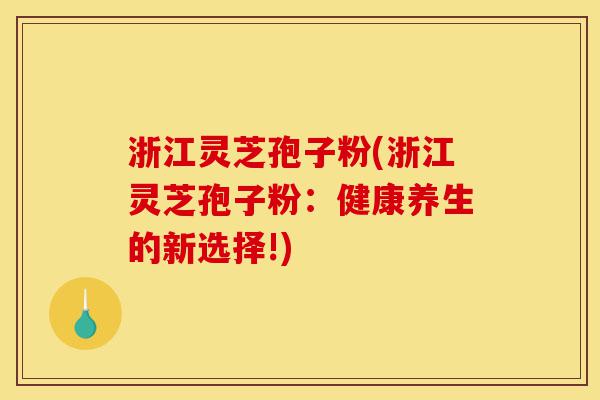 浙江灵芝孢子粉(浙江灵芝孢子粉：健康养生的新选择!)-第1张图片-灵芝之家