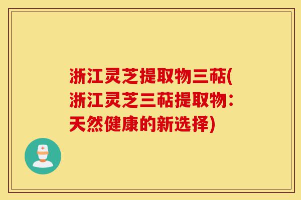 浙江灵芝提取物三萜(浙江灵芝三萜提取物:天然健康的新选择)-第1张图片-灵芝之家 浙江灵芝提取物三萜(浙江灵芝三萜提取物:天然健康的新选择)-第1张图片-灵芝之家
