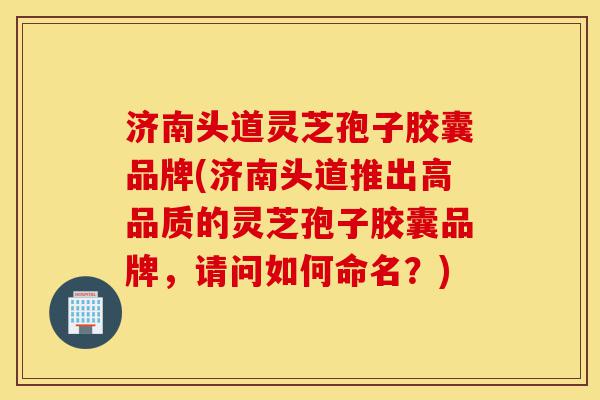 济南头道灵芝孢子胶囊品牌(济南头道推出高品质的灵芝孢子胶囊品牌,请问如何命名?)-第1张图片-灵芝之家 济南头道灵芝孢子胶囊品牌(济南头道推出高品质的灵芝孢子胶囊品牌,请问如何命名?)-第1张图片-灵芝之家