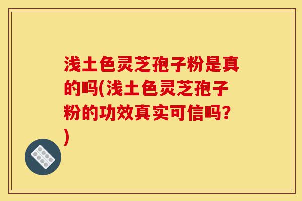 浅土色灵芝孢子粉是真的吗(浅土色灵芝孢子粉的功效真实可信吗?)-第1张图片-灵芝之家 浅土色灵芝孢子粉是真的吗(浅土色灵芝孢子粉的功效真实可信吗?)-第1张图片-灵芝之家