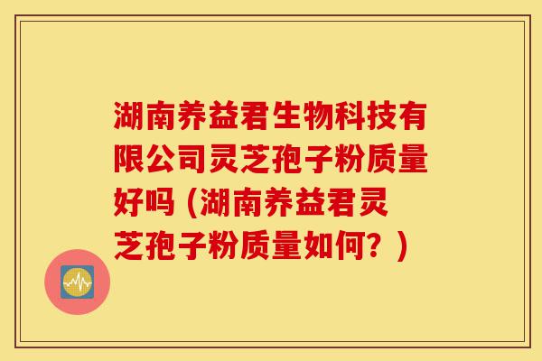 湖南养益君生物科技有限公司灵芝孢子粉质量好吗 (湖南养益君灵芝孢子粉质量如何?)-第1张图片-灵芝之家 湖南养益君生物科技有限公司灵芝孢子粉质量好吗 (湖南养益君灵芝孢子粉质量如何?)-第1张图片-灵芝之家