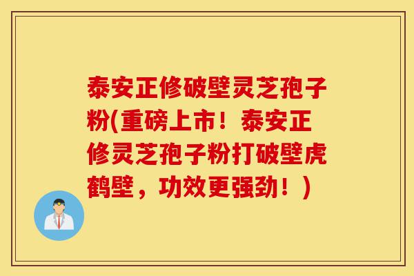 泰安正修破壁灵芝孢子粉(重磅上市!泰安正修灵芝孢子粉打破壁虎鹤壁,功效更强劲!)-第1张图片-灵芝之家 泰安正修破壁灵芝孢子粉(重磅上市!泰安正修灵芝孢子粉打破壁虎鹤壁,功效更强劲!)-第1张图片-灵芝之家