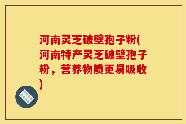 河南灵芝破壁孢子粉(河南特产灵芝破壁孢子粉,营养物质更易吸收)-第1张图片-灵芝之家 河南灵芝破壁孢子粉(河南特产灵芝破壁孢子粉,营养物质更易吸收)-第1张图片-灵芝之家
