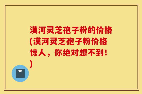 漠河灵芝孢子粉的价格(漠河灵芝孢子粉价格惊人，你绝对想不到！)-第1张图片-灵芝之家