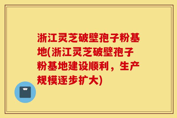 浙江灵芝破壁孢子粉基地(浙江灵芝破壁孢子粉基地建设顺利,生产规模逐步扩大)-第1张图片-灵芝之家 浙江灵芝破壁孢子粉基地(浙江灵芝破壁孢子粉基地建设顺利,生产规模逐步扩大)-第1张图片-灵芝之家