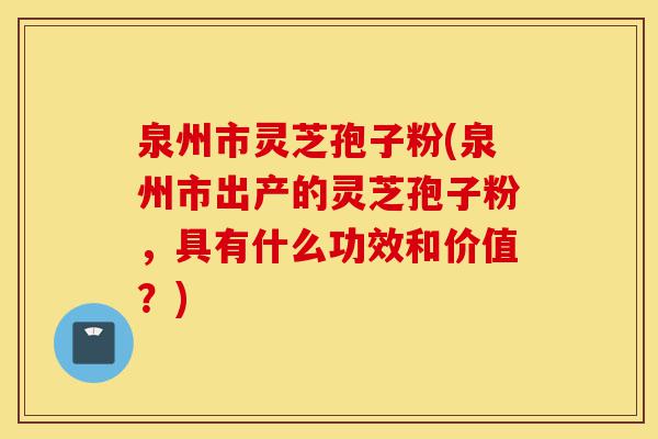 泉州市灵芝孢子粉(泉州市出产的灵芝孢子粉,具有什么功效和价值?)-第1张图片-灵芝之家 泉州市灵芝孢子粉(泉州市出产的灵芝孢子粉,具有什么功效和价值?)-第1张图片-灵芝之家